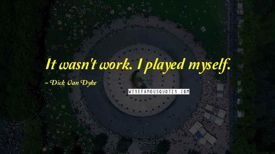 Dick Van Dyke Quotes: It wasn't work. I played myself.
