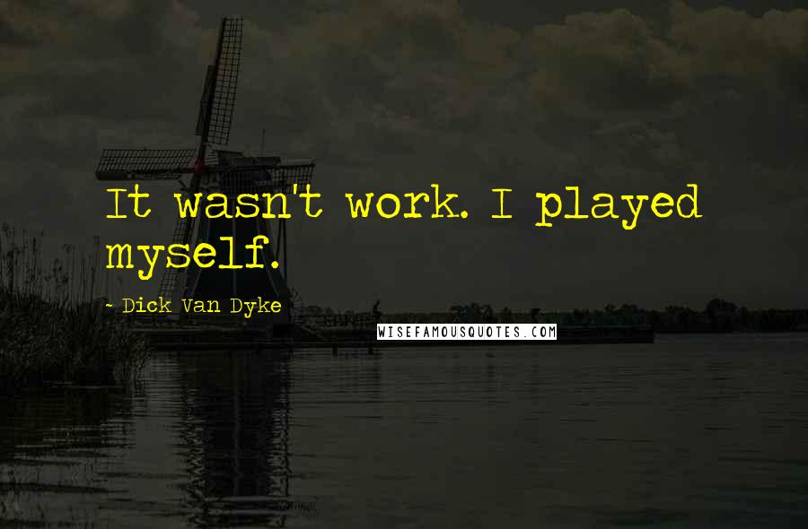 Dick Van Dyke Quotes: It wasn't work. I played myself.