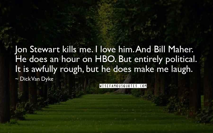 Dick Van Dyke Quotes: Jon Stewart kills me. I love him. And Bill Maher. He does an hour on HBO. But entirely political. It is awfully rough, but he does make me laugh.