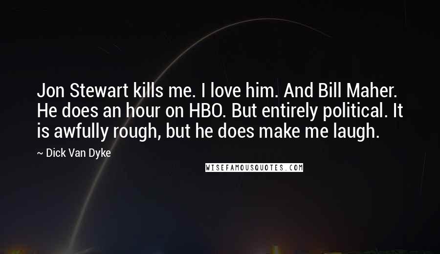 Dick Van Dyke Quotes: Jon Stewart kills me. I love him. And Bill Maher. He does an hour on HBO. But entirely political. It is awfully rough, but he does make me laugh.