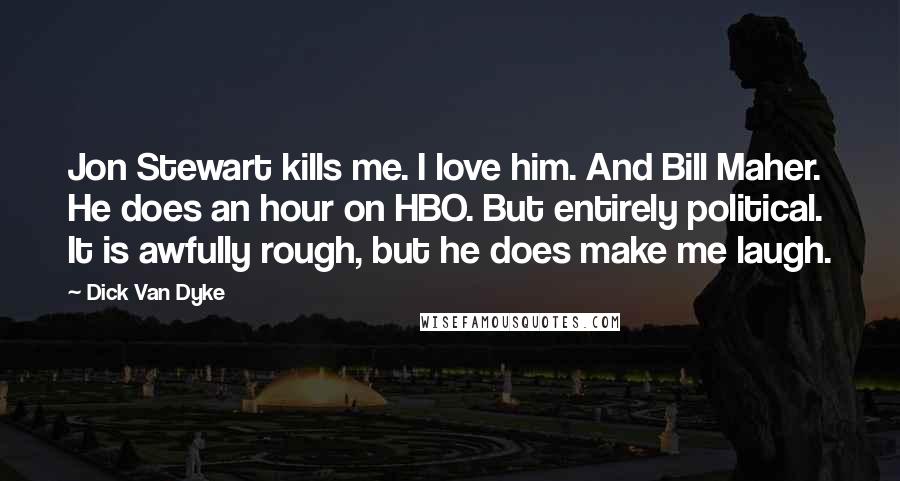 Dick Van Dyke Quotes: Jon Stewart kills me. I love him. And Bill Maher. He does an hour on HBO. But entirely political. It is awfully rough, but he does make me laugh.