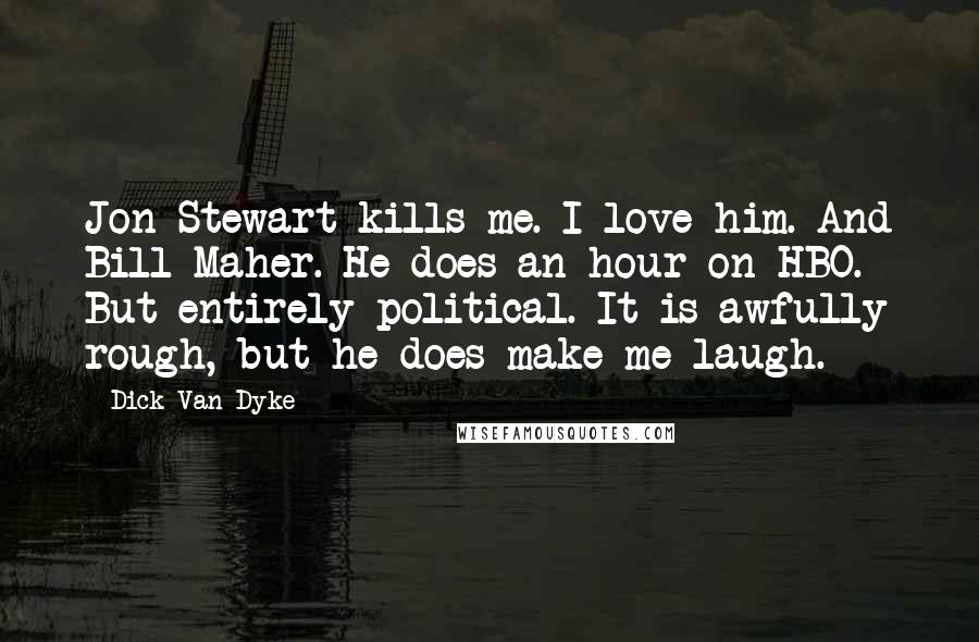 Dick Van Dyke Quotes: Jon Stewart kills me. I love him. And Bill Maher. He does an hour on HBO. But entirely political. It is awfully rough, but he does make me laugh.