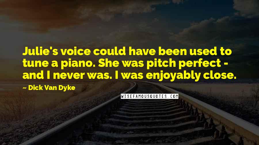 Dick Van Dyke Quotes: Julie's voice could have been used to tune a piano. She was pitch perfect - and I never was. I was enjoyably close.