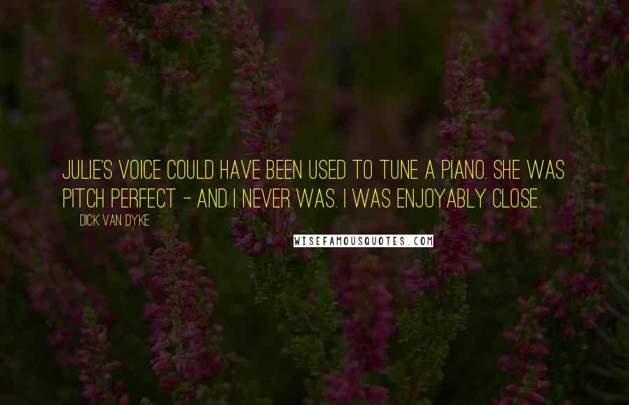 Dick Van Dyke Quotes: Julie's voice could have been used to tune a piano. She was pitch perfect - and I never was. I was enjoyably close.