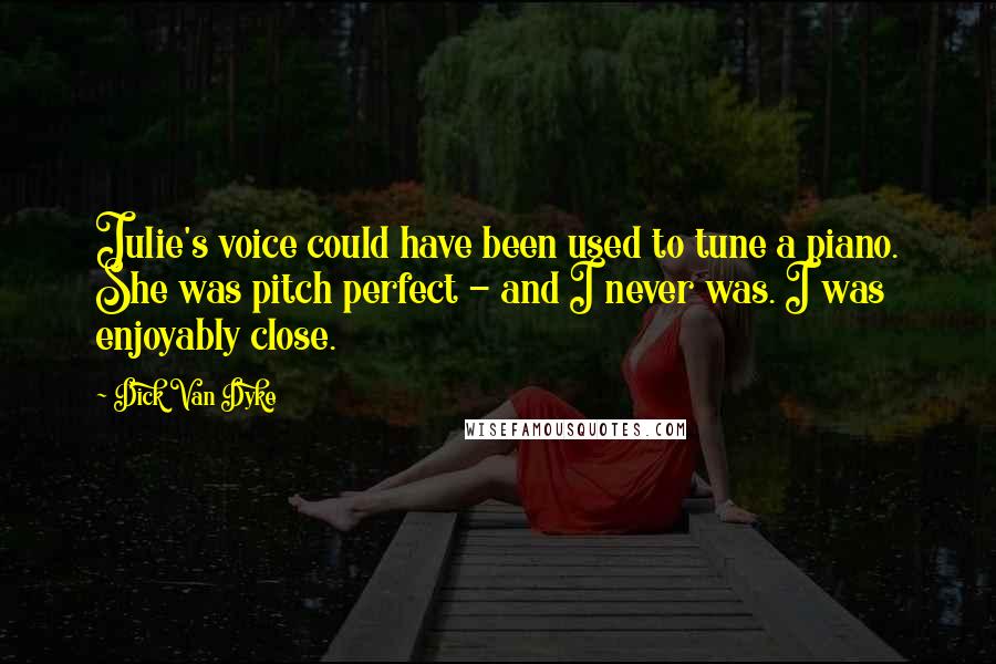 Dick Van Dyke Quotes: Julie's voice could have been used to tune a piano. She was pitch perfect - and I never was. I was enjoyably close.