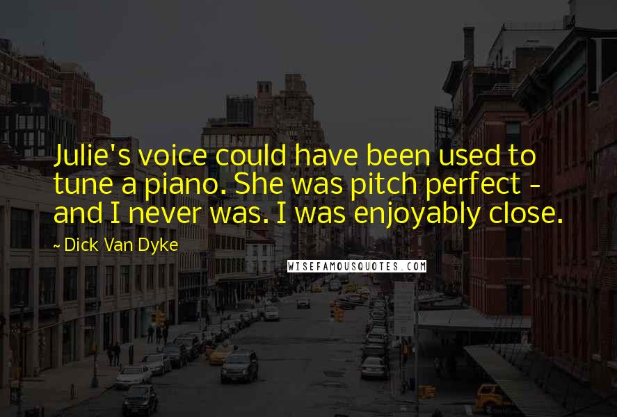 Dick Van Dyke Quotes: Julie's voice could have been used to tune a piano. She was pitch perfect - and I never was. I was enjoyably close.