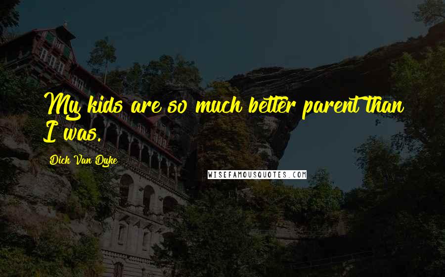 Dick Van Dyke Quotes: My kids are so much better parent than I was.