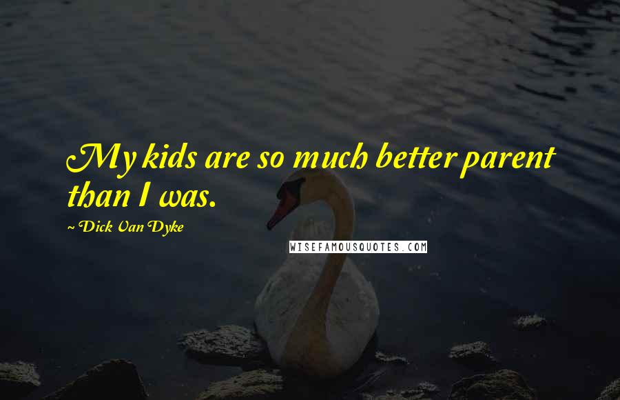 Dick Van Dyke Quotes: My kids are so much better parent than I was.