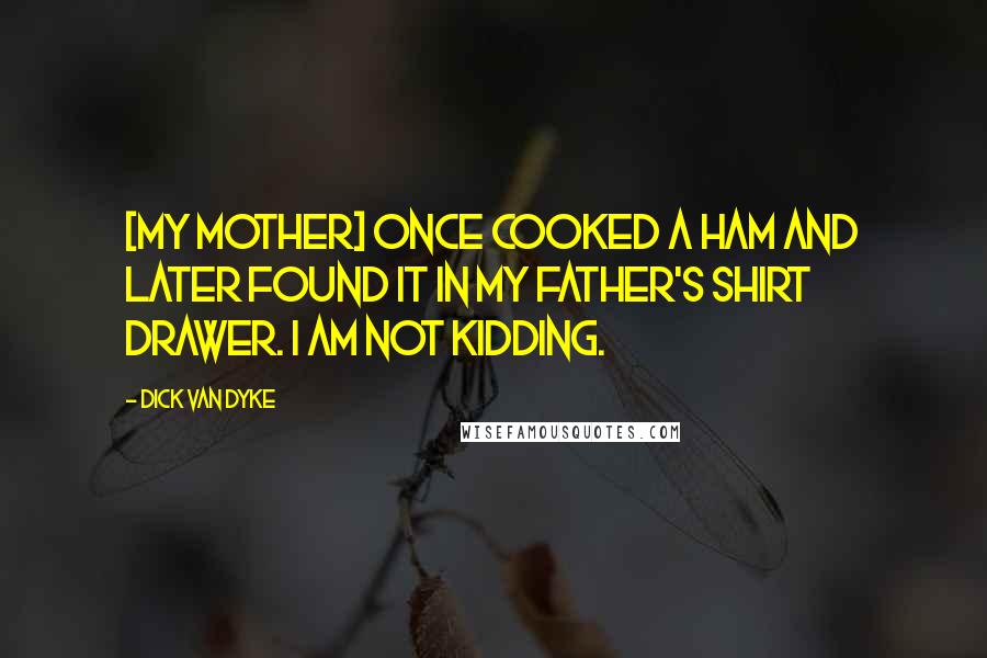 Dick Van Dyke Quotes: [My mother] once cooked a ham and later found it in my father's shirt drawer. I am not kidding.