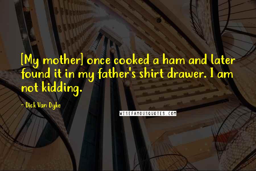 Dick Van Dyke Quotes: [My mother] once cooked a ham and later found it in my father's shirt drawer. I am not kidding.