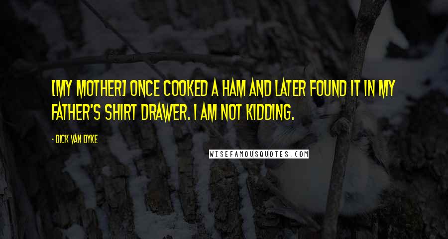 Dick Van Dyke Quotes: [My mother] once cooked a ham and later found it in my father's shirt drawer. I am not kidding.