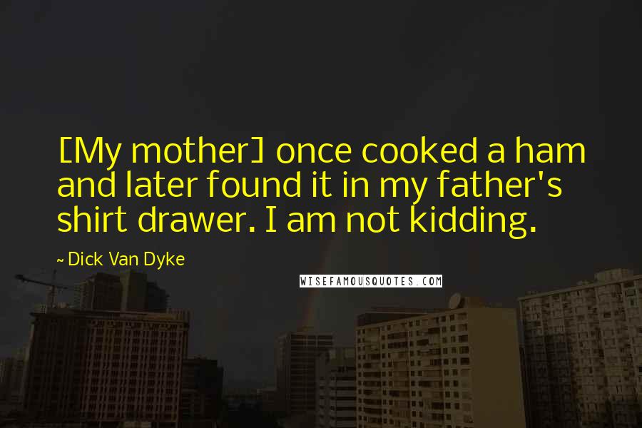 Dick Van Dyke Quotes: [My mother] once cooked a ham and later found it in my father's shirt drawer. I am not kidding.