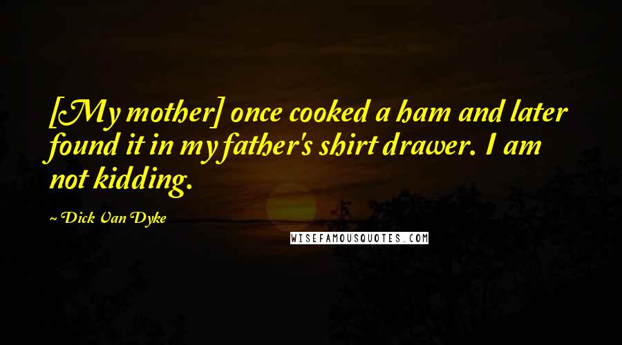Dick Van Dyke Quotes: [My mother] once cooked a ham and later found it in my father's shirt drawer. I am not kidding.