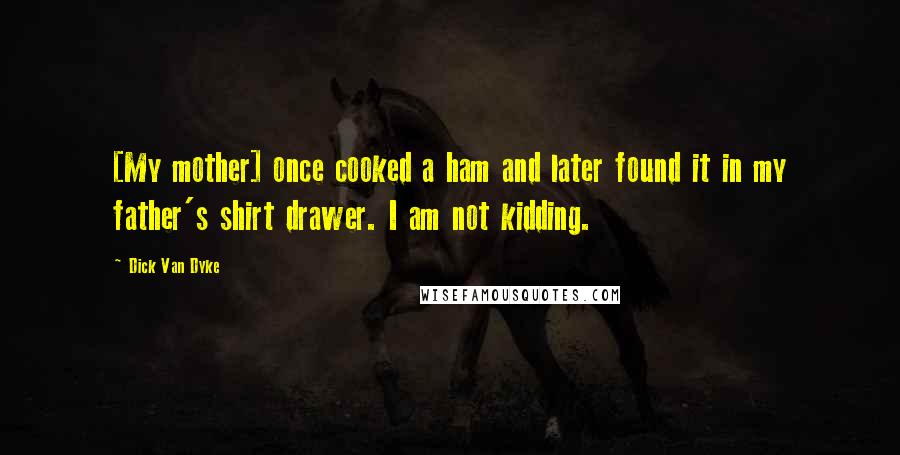Dick Van Dyke Quotes: [My mother] once cooked a ham and later found it in my father's shirt drawer. I am not kidding.