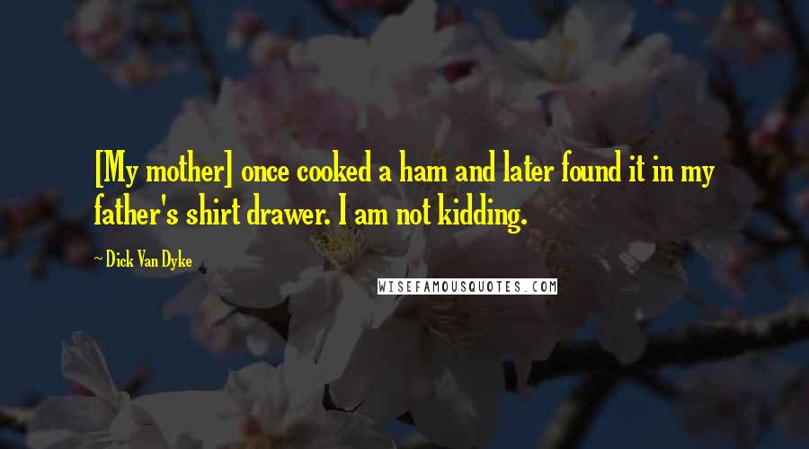 Dick Van Dyke Quotes: [My mother] once cooked a ham and later found it in my father's shirt drawer. I am not kidding.