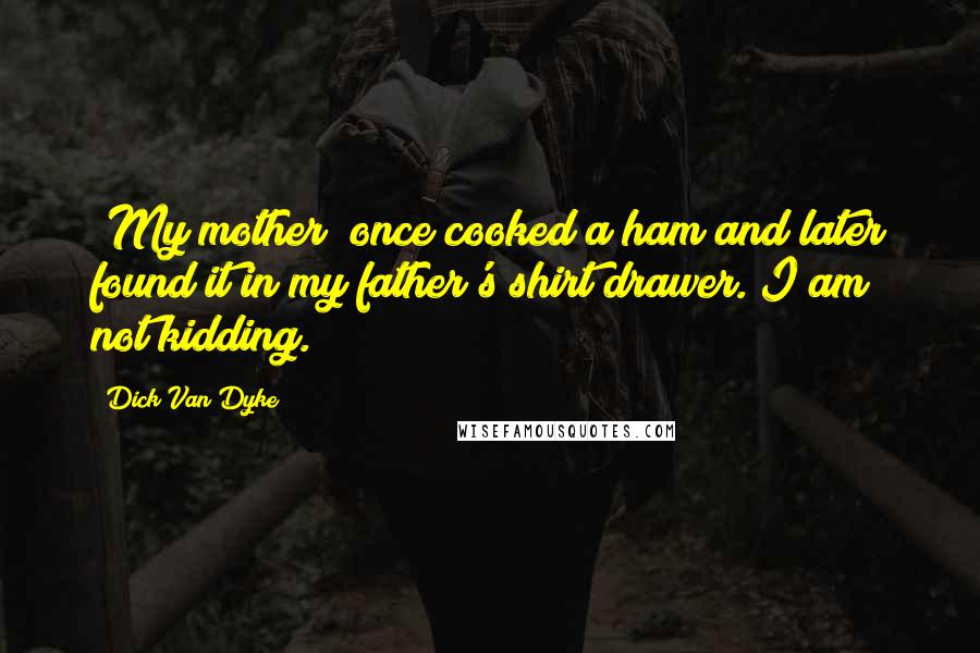Dick Van Dyke Quotes: [My mother] once cooked a ham and later found it in my father's shirt drawer. I am not kidding.