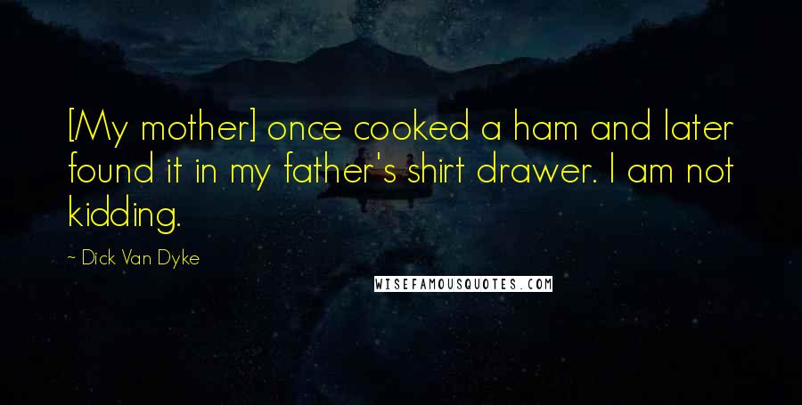 Dick Van Dyke Quotes: [My mother] once cooked a ham and later found it in my father's shirt drawer. I am not kidding.