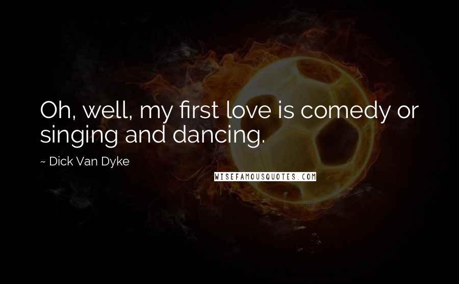 Dick Van Dyke Quotes: Oh, well, my first love is comedy or singing and dancing.