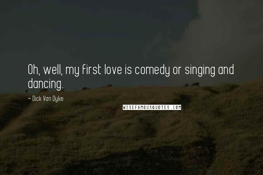 Dick Van Dyke Quotes: Oh, well, my first love is comedy or singing and dancing.