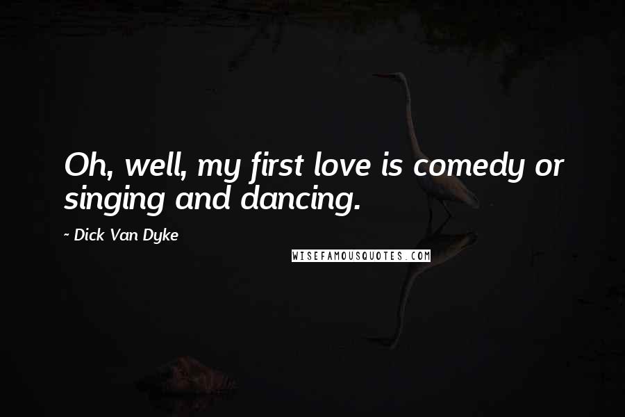 Dick Van Dyke Quotes: Oh, well, my first love is comedy or singing and dancing.