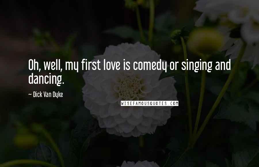 Dick Van Dyke Quotes: Oh, well, my first love is comedy or singing and dancing.