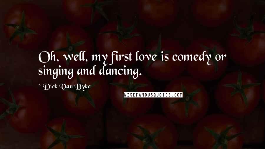 Dick Van Dyke Quotes: Oh, well, my first love is comedy or singing and dancing.