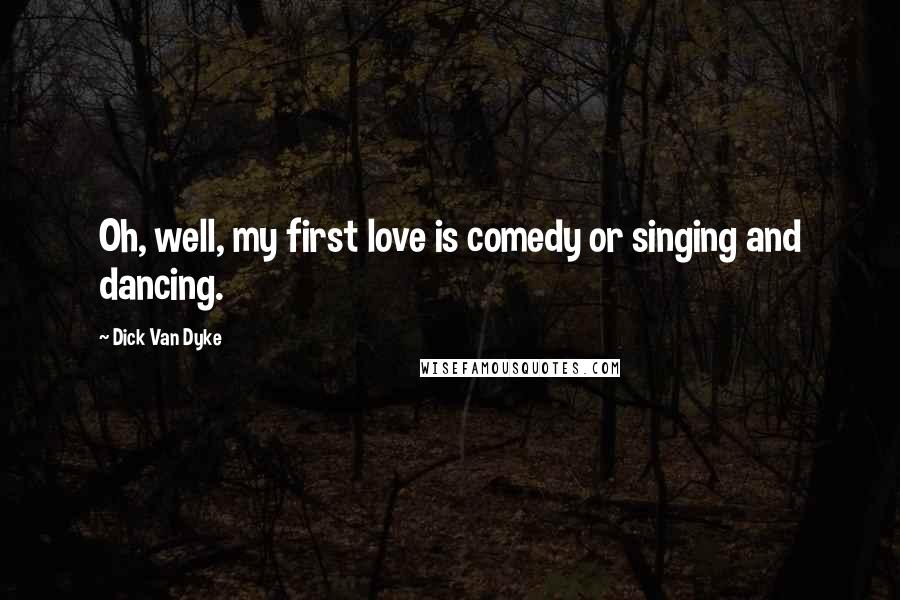 Dick Van Dyke Quotes: Oh, well, my first love is comedy or singing and dancing.