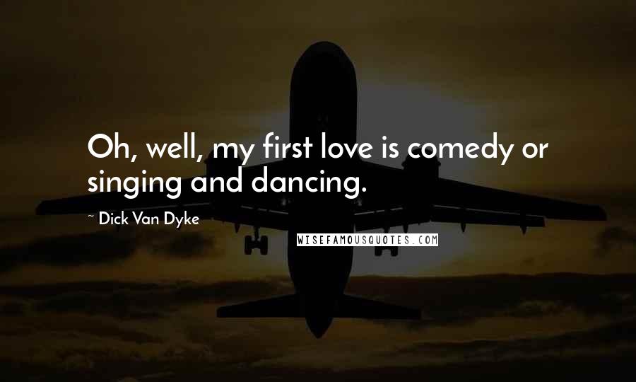 Dick Van Dyke Quotes: Oh, well, my first love is comedy or singing and dancing.