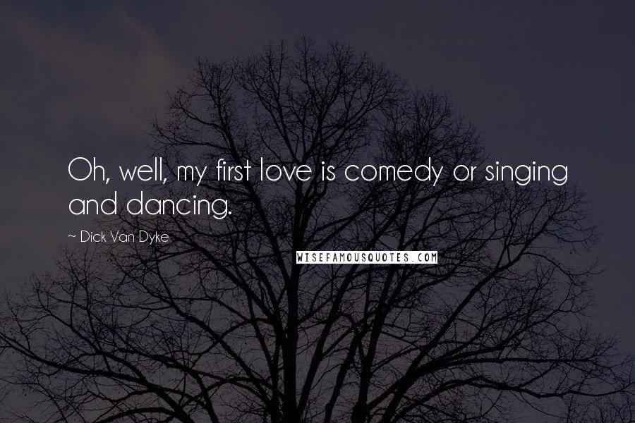 Dick Van Dyke Quotes: Oh, well, my first love is comedy or singing and dancing.