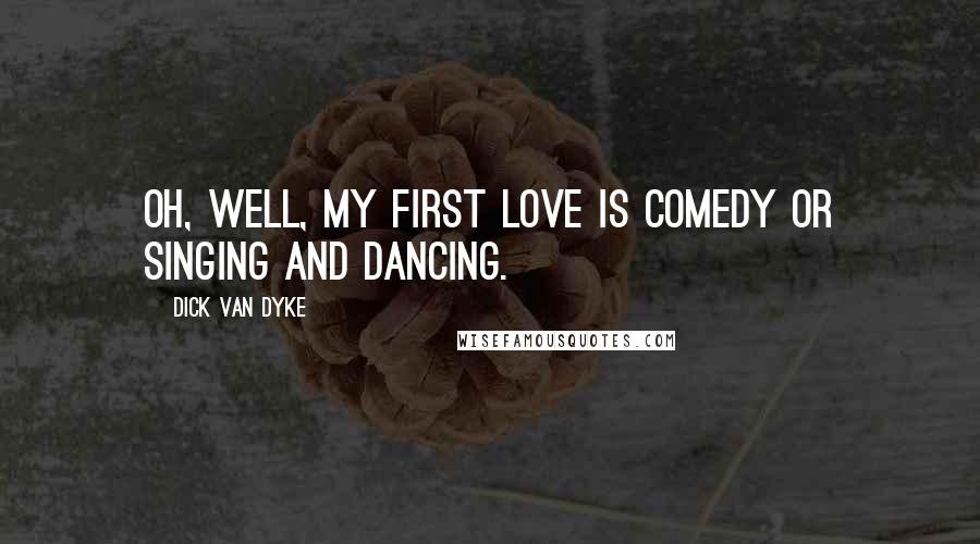 Dick Van Dyke Quotes: Oh, well, my first love is comedy or singing and dancing.