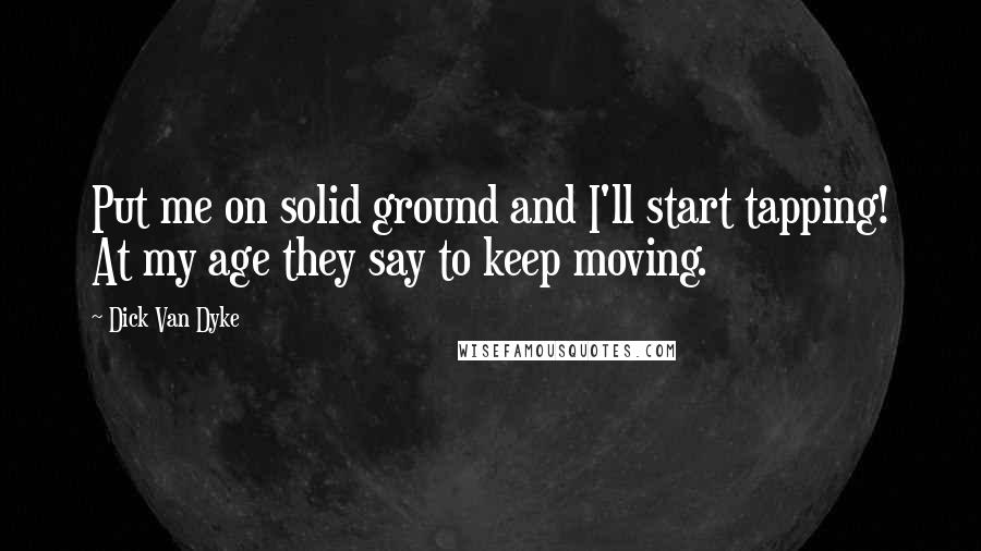 Dick Van Dyke Quotes: Put me on solid ground and I'll start tapping! At my age they say to keep moving.