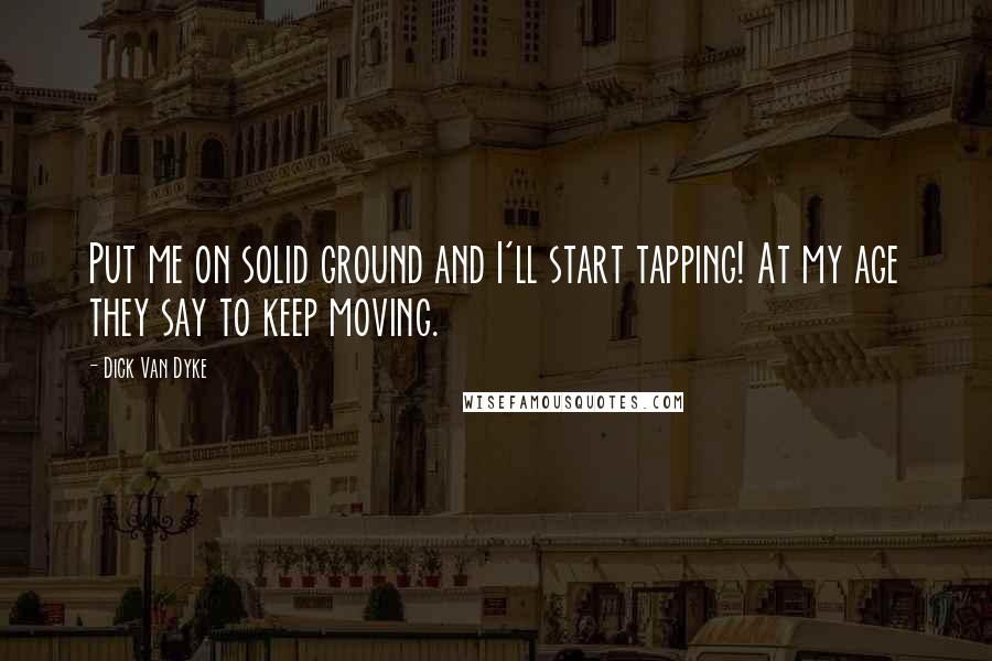 Dick Van Dyke Quotes: Put me on solid ground and I'll start tapping! At my age they say to keep moving.