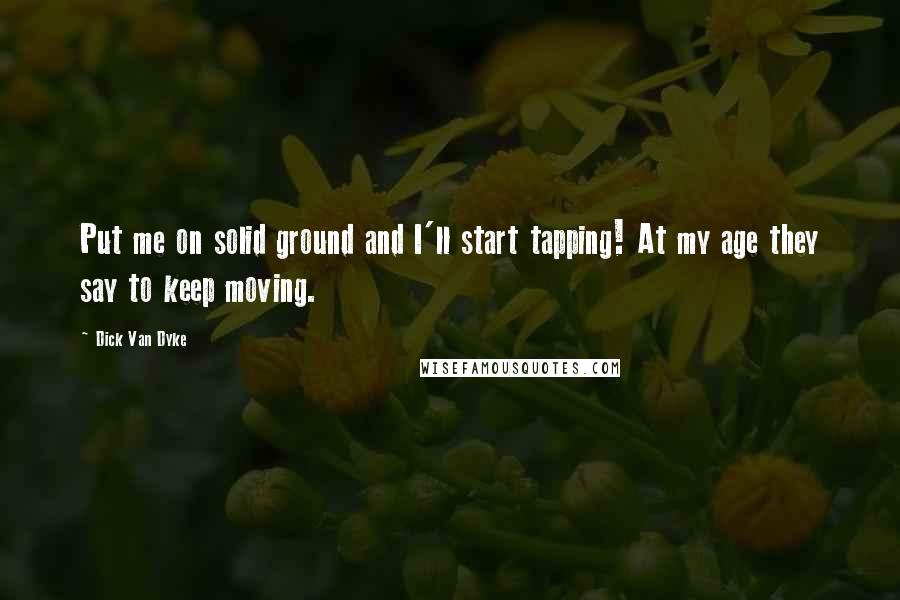 Dick Van Dyke Quotes: Put me on solid ground and I'll start tapping! At my age they say to keep moving.