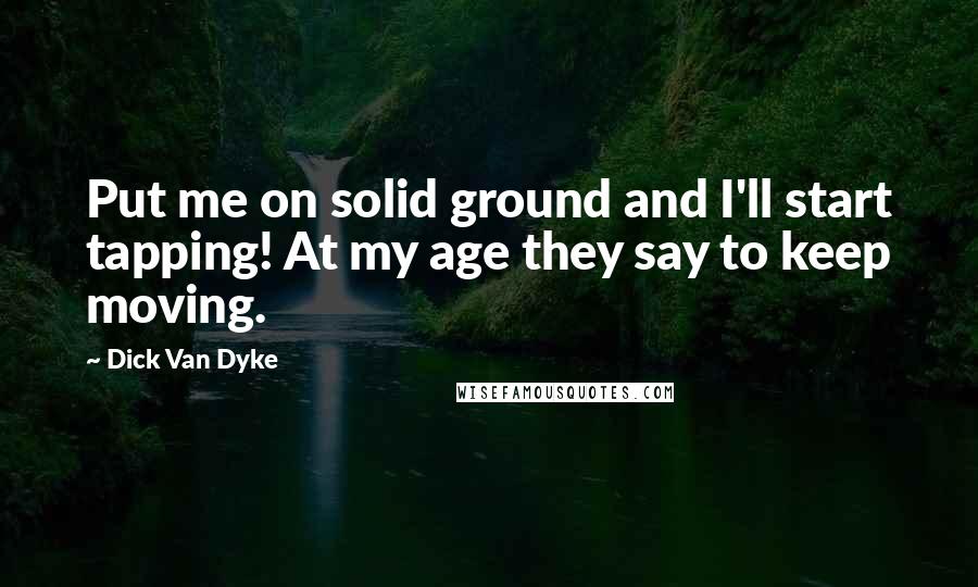 Dick Van Dyke Quotes: Put me on solid ground and I'll start tapping! At my age they say to keep moving.
