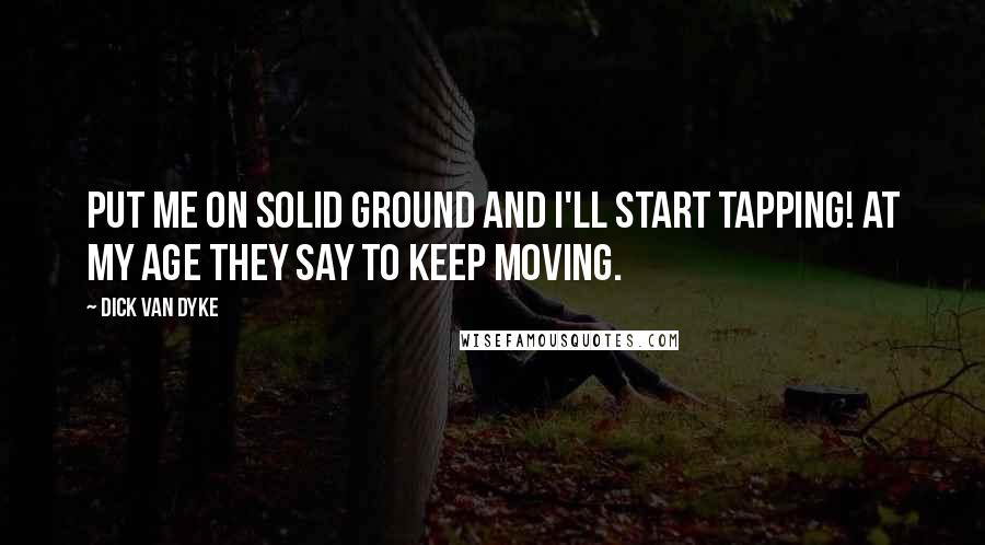 Dick Van Dyke Quotes: Put me on solid ground and I'll start tapping! At my age they say to keep moving.