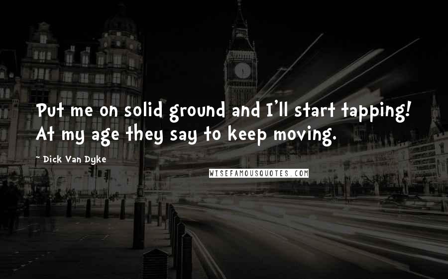 Dick Van Dyke Quotes: Put me on solid ground and I'll start tapping! At my age they say to keep moving.