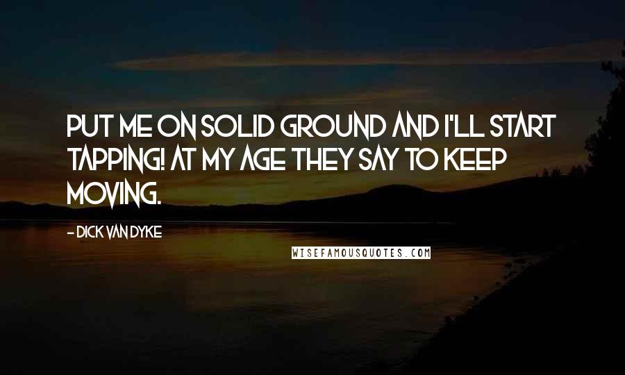 Dick Van Dyke Quotes: Put me on solid ground and I'll start tapping! At my age they say to keep moving.