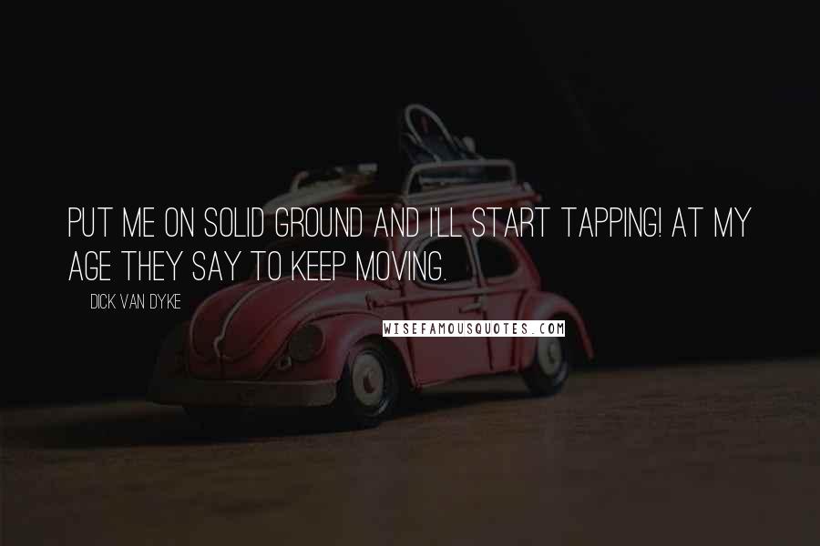 Dick Van Dyke Quotes: Put me on solid ground and I'll start tapping! At my age they say to keep moving.