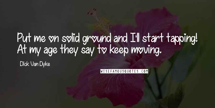 Dick Van Dyke Quotes: Put me on solid ground and I'll start tapping! At my age they say to keep moving.