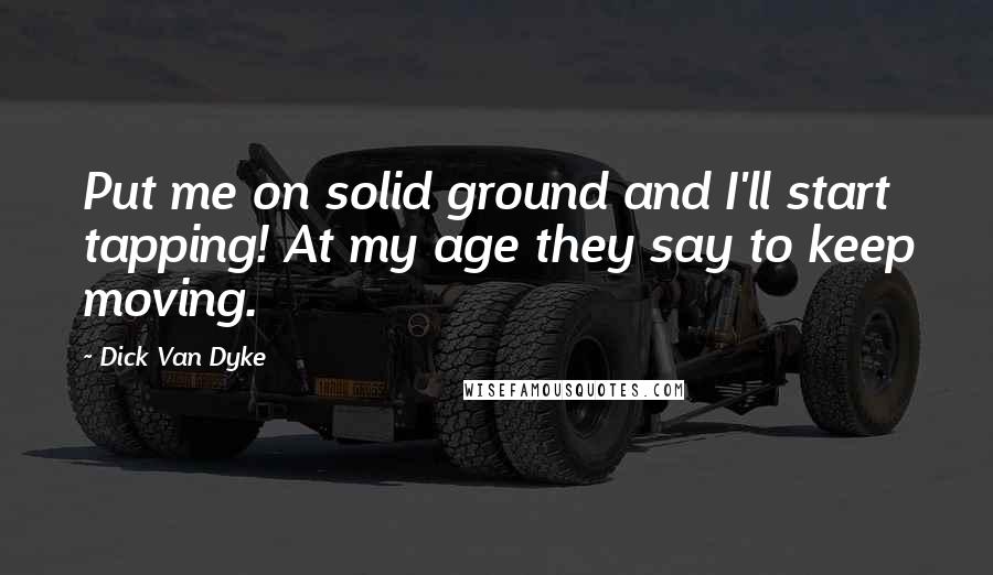 Dick Van Dyke Quotes: Put me on solid ground and I'll start tapping! At my age they say to keep moving.