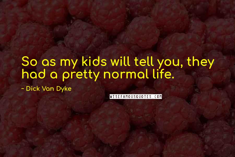 Dick Van Dyke Quotes: So as my kids will tell you, they had a pretty normal life.