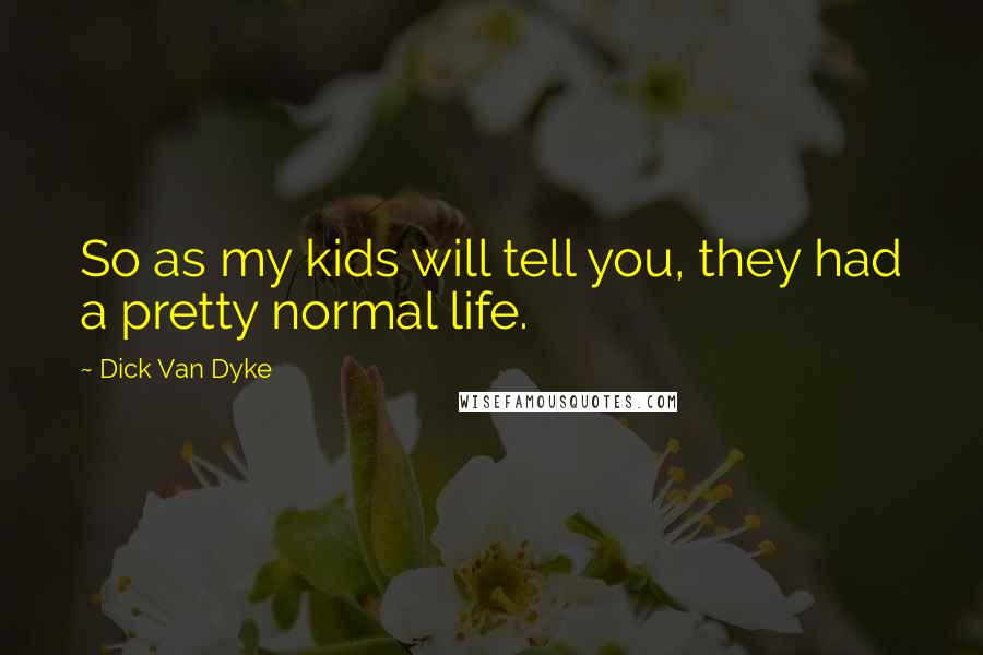 Dick Van Dyke Quotes: So as my kids will tell you, they had a pretty normal life.