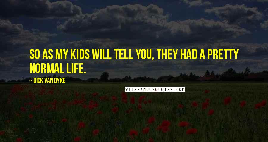 Dick Van Dyke Quotes: So as my kids will tell you, they had a pretty normal life.