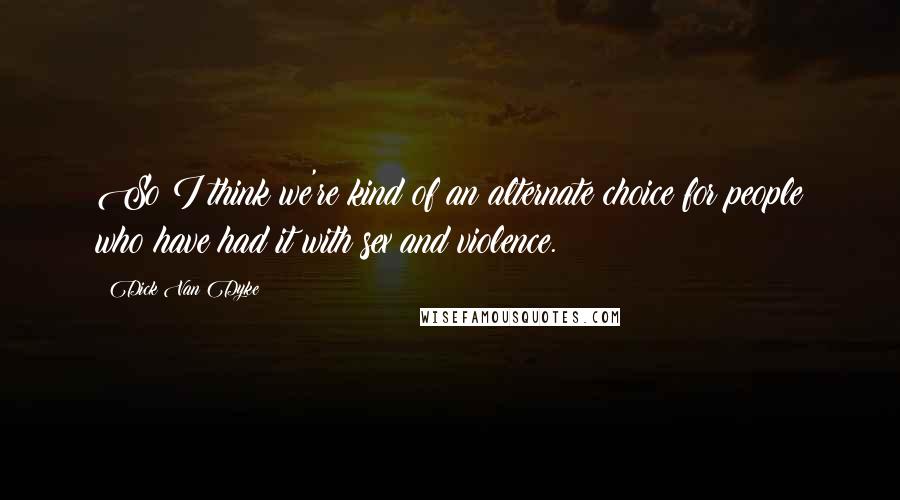 Dick Van Dyke Quotes: So I think we're kind of an alternate choice for people who have had it with sex and violence.
