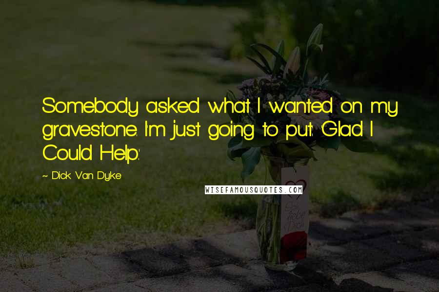 Dick Van Dyke Quotes: Somebody asked what I wanted on my gravestone. I'm just going to put: 'Glad I Could Help.'