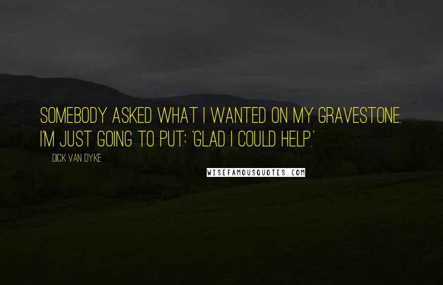 Dick Van Dyke Quotes: Somebody asked what I wanted on my gravestone. I'm just going to put: 'Glad I Could Help.'