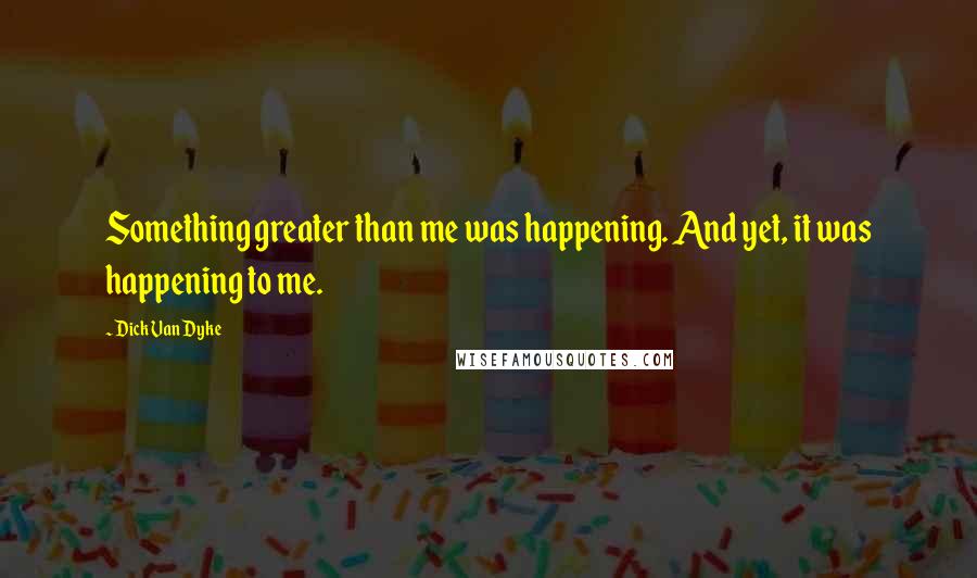 Dick Van Dyke Quotes: Something greater than me was happening. And yet, it was happening to me.