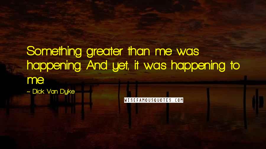 Dick Van Dyke Quotes: Something greater than me was happening. And yet, it was happening to me.