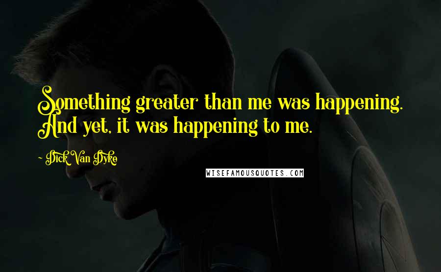 Dick Van Dyke Quotes: Something greater than me was happening. And yet, it was happening to me.