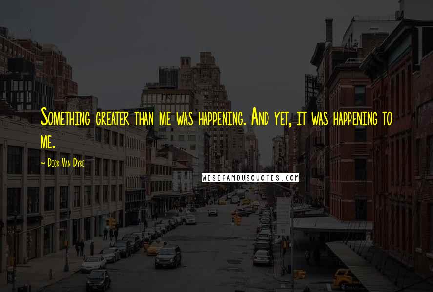 Dick Van Dyke Quotes: Something greater than me was happening. And yet, it was happening to me.